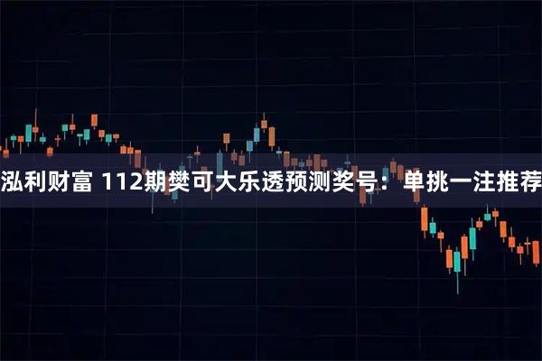 泓利财富 112期樊可大乐透预测奖号：单挑一注推荐