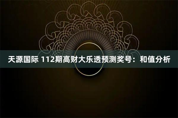天源国际 112期高财大乐透预测奖号：和值分析