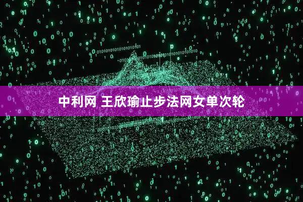 中利网 王欣瑜止步法网女单次轮