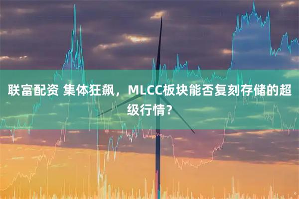 联富配资 集体狂飙，MLCC板块能否复刻存储的超级行情？