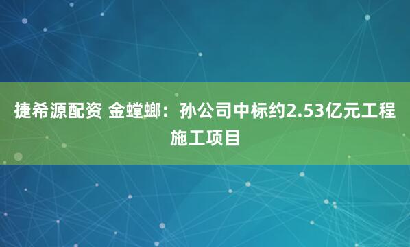 捷希源配资 金螳螂：孙公司中标约2.53亿元工程施工项目