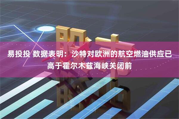 易投投 数据表明：沙特对欧洲的航空燃油供应已高于霍尔木兹海峡关闭前