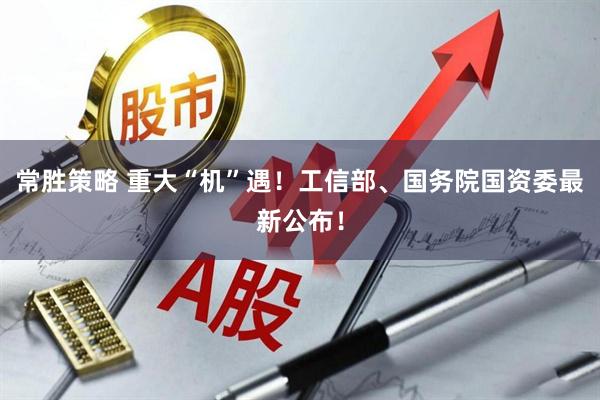 常胜策略 重大“机”遇！工信部、国务院国资委最新公布！
