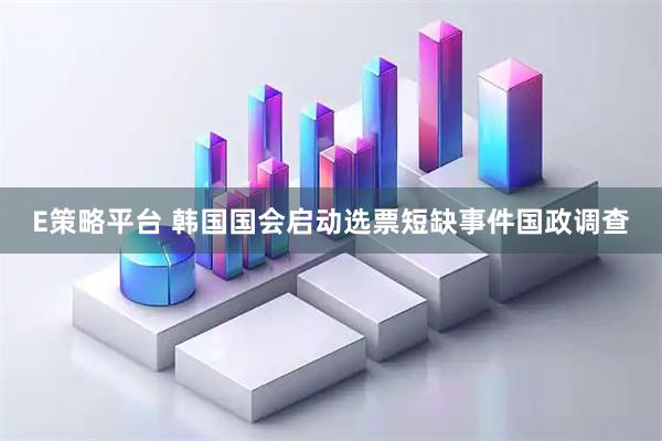 E策略平台 韩国国会启动选票短缺事件国政调查