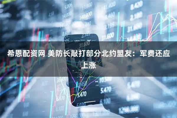 希恩配资网 美防长敲打部分北约盟友：军费还应上涨