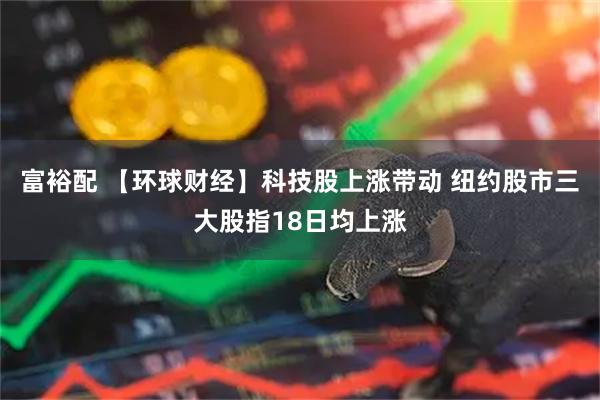 富裕配 【环球财经】科技股上涨带动 纽约股市三大股指18日均上涨