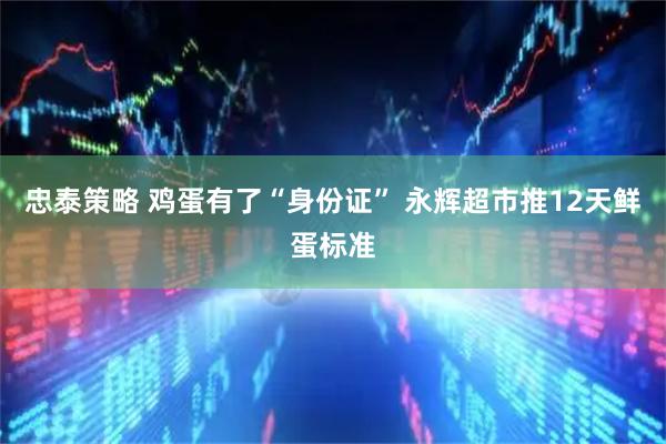 忠泰策略 鸡蛋有了“身份证” 永辉超市推12天鲜蛋标准
