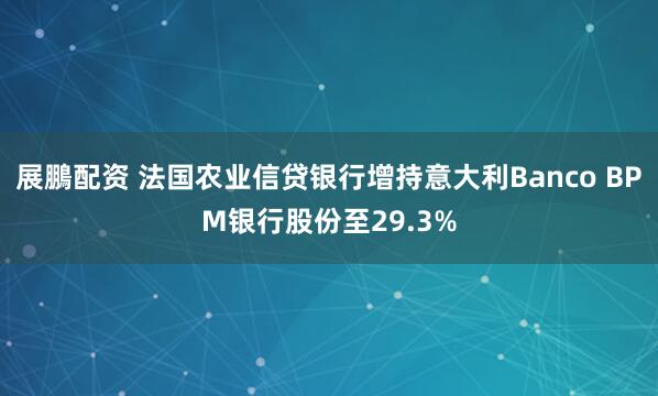 展鵬配资 法国农业信贷银行增持意大利Banco BPM银行股份至29.3%