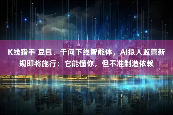 K线猎手 豆包、千问下线智能体，AI拟人监管新规即将施行：它能懂你，但不准制造依赖