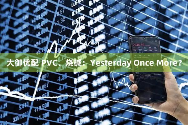 大御优配 PVC、烧碱：Yesterday Once More？