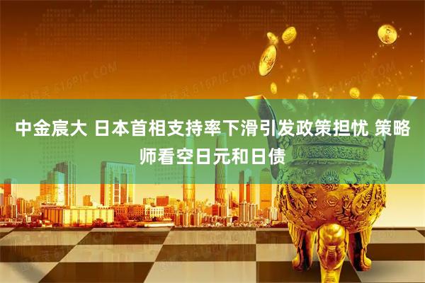 中金宸大 日本首相支持率下滑引发政策担忧 策略师看空日元和日债