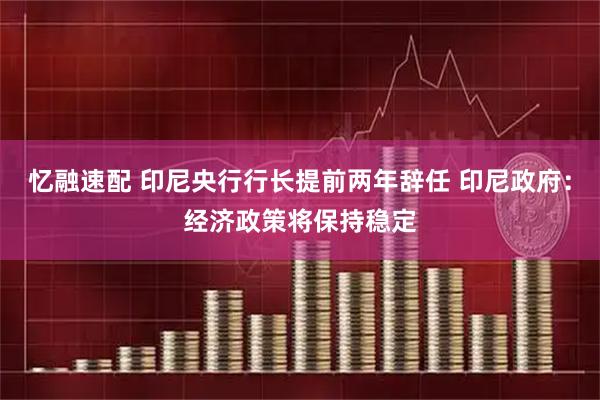 忆融速配 印尼央行行长提前两年辞任 印尼政府：经济政策将保持稳定
