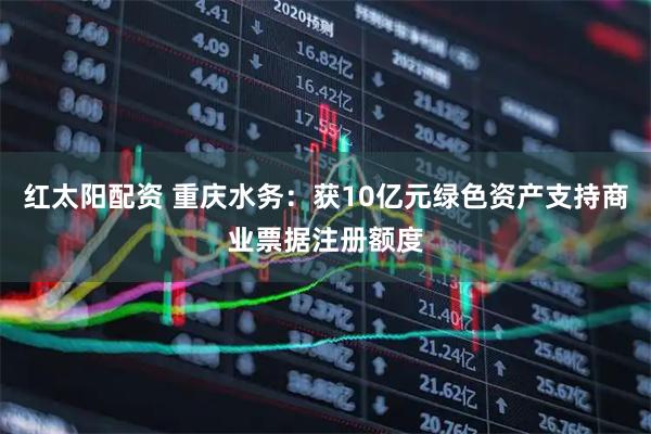 红太阳配资 重庆水务：获10亿元绿色资产支持商业票据注册额度