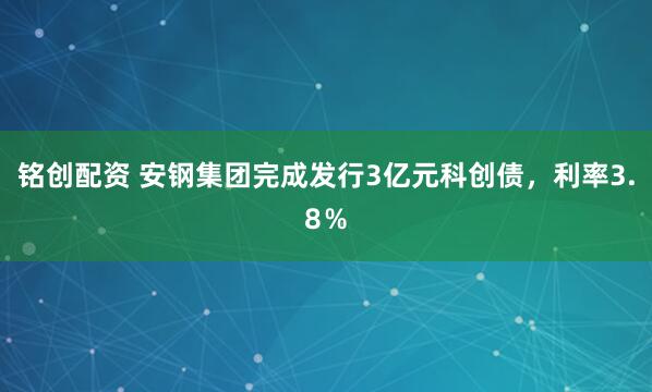 铭创配资 安钢集团完成发行3亿元科创债，利率3.8％