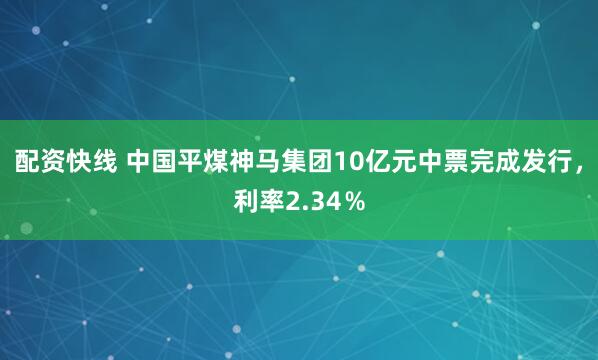 配资快线 中国平煤神马集团10亿元中票完成发行，利率2.34％