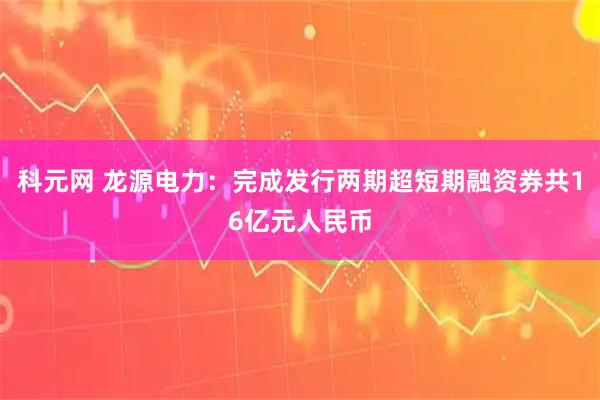 科元网 龙源电力：完成发行两期超短期融资券共16亿元人民币