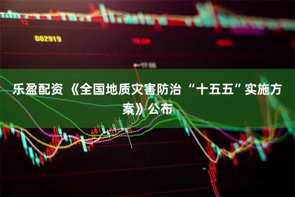 乐盈配资 《全国地质灾害防治 “十五五”实施方案》公布