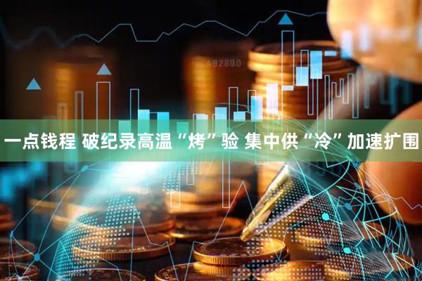 一点钱程 破纪录高温“烤”验 集中供“冷”加速扩围