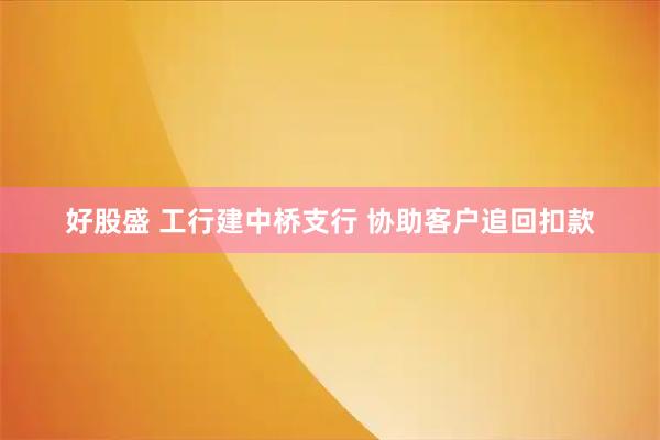 好股盛 工行建中桥支行 协助客户追回扣款