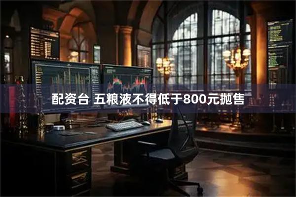 配资台 五粮液不得低于800元抛售